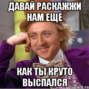 Давай раскажжи Нам еще Как ты круто выспался, Мем Ну давай расскажи (Вилли Вонка)