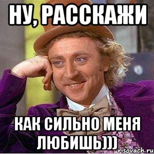 ну, расскажи как сильно меня любишь))), Мем Ну давай расскажи (Вилли Вонка)