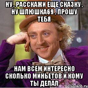 Ну , расскажи еще сказку , ну шлюшка69 , прошу тебя Нам всем интересно сколько миньетов и кому ты делал, Мем Ну давай расскажи (Вилли Вонка)