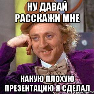 ну давай расскажи мне какую плохую презентацию я сделал, Мем Ну давай расскажи (Вилли Вонка)