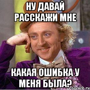 ну давай расскажи мне какая ошибка у меня была?, Мем Ну давай расскажи (Вилли Вонка)