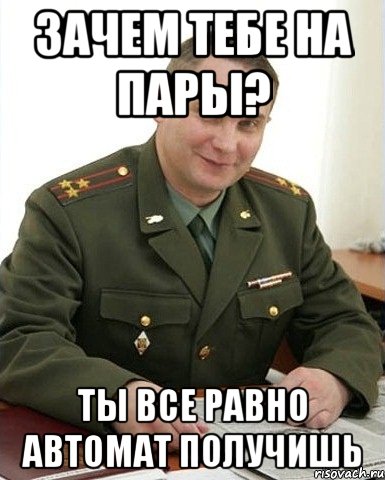 зачем тебе на пары? ты все равно автомат получишь, Мем Военком (полковник)