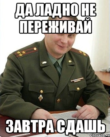 да ладно не переживай завтра сдашь, Мем Военком (полковник)