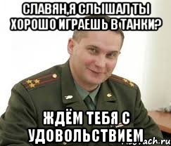 славян,я слышал ты хорошо играешь в танки? ждём тебя с удовольствием, Мем Военком (полковник)