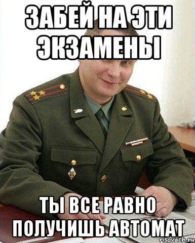 ЗАБЕЙ НА ЭТИ ЭКЗАМЕНЫ ТЫ ВСЕ РАВНО ПОЛУЧИШЬ АВТОМАТ, Мем Военком (полковник)