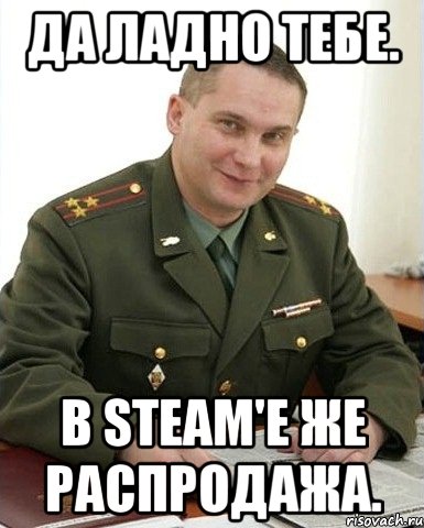 Да ладно тебе. В Steam'e же распродажа., Мем Военком (полковник)