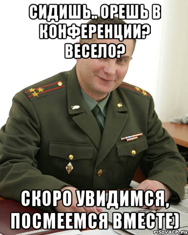 сидишь.. орешь в конференции? весело? скоро увидимся, посмеемся вместе), Мем Военком (полковник)