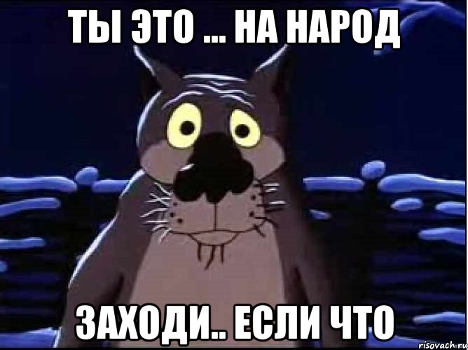 ты это ... на народ заходи.. если что