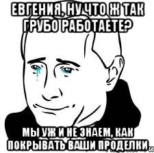 Евгения, ну что ж так грубо работаете? Мы уж и не знаем, как покрывать ваши проделки