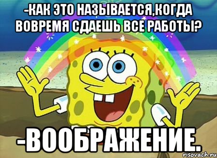 -Как это называется,когда вовремя сдаешь все работы? -Воображение., Мем Воображение (Спанч Боб)