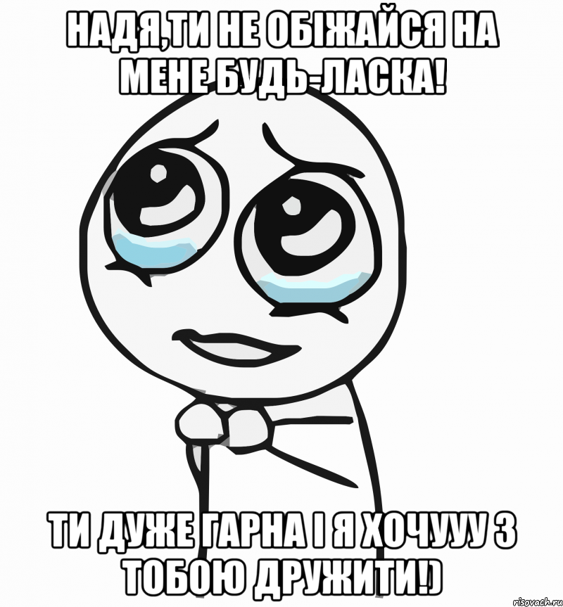 Надя,ти не обіжайся на мене будь-ласка! Ти дуже гарна і я хочууу з тобою дружити!), Мем  ну пожалуйста (please)