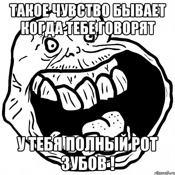 такое чувство бывает когда тебе говорят у тебя полный рот зубов !, Мем всегда один