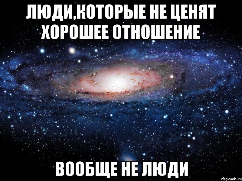 люди,которые не ценят хорошее отношение вообще не люди, Мем Вселенная