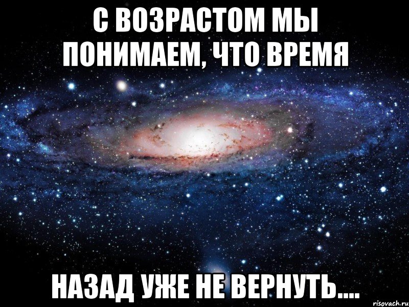 с возрастом мы понимаем, что время назад уже не вернуть...., Мем Вселенная