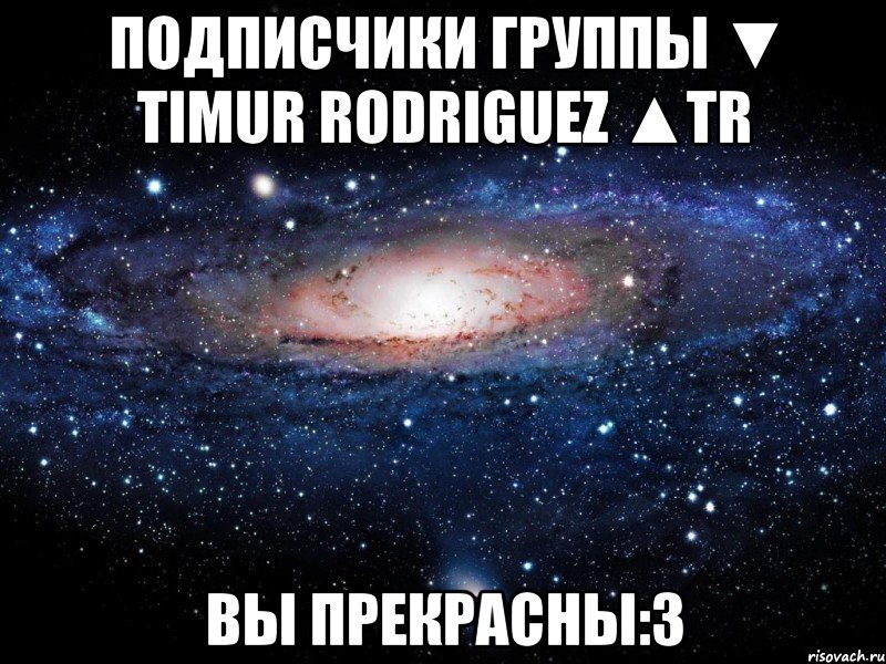 подписчики группы ▼ timur rodriguez ▲tr вы прекрасны:3, Мем Вселенная