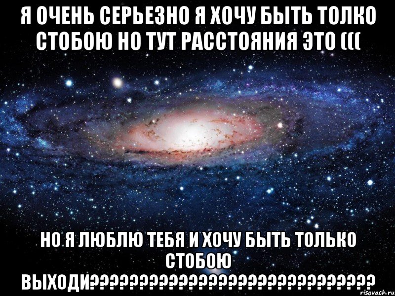 я очень серьезно я хочу быть толко стобою но тут расстояния это ((( но я люблю тебя и хочу быть только стобою выходи???, Мем Вселенная