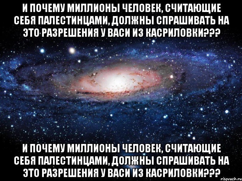 и почему миллионы человек, считающие себя палестинцами, должны спрашивать на это разрешения у васи из касриловки??? и почему миллионы человек, считающие себя палестинцами, должны спрашивать на это разрешения у васи из касриловки???, Мем Вселенная