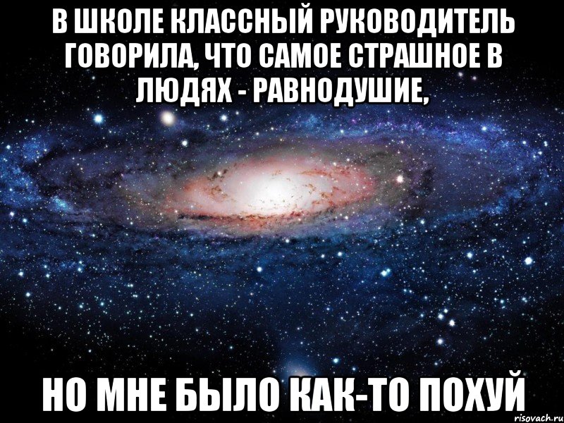 в школе классный руководитель говорила, что самое страшное в людях - равнодушие, но мне было как-то похуй, Мем Вселенная