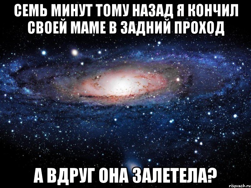 семь минут тому назад я кончил своей маме в задний проход а вдруг она залетела?, Мем Вселенная