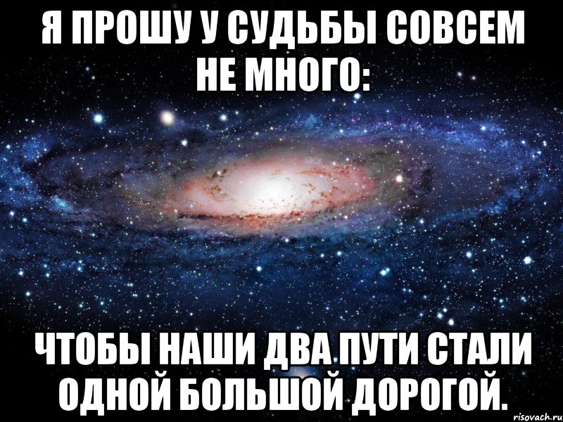 я прошу у судьбы совсем не много: чтобы наши два пути стали одной большой дорогой., Мем Вселенная