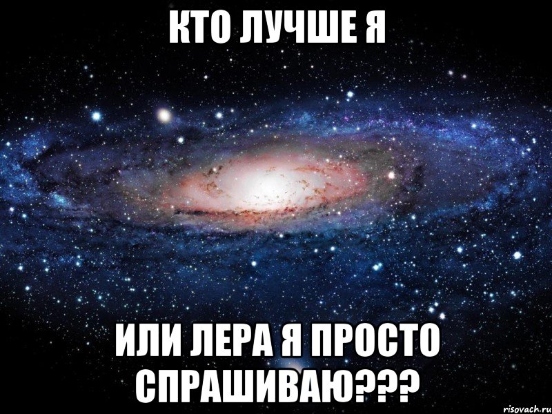 кто лучше я или лера я просто спрашиваю???, Мем Вселенная