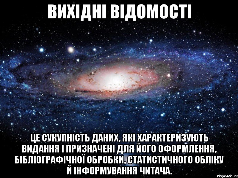 вихідні відомості це сукупність даних, які характеризують видання і призначені для його оформлення, бібліографічної обробки, статистичного обліку й інформування читача., Мем Вселенная