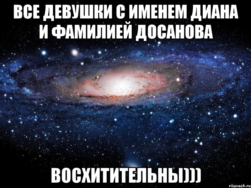 Все девушки с именем Диана и фамилией Досанова Восхитительны))), Мем Вселенная