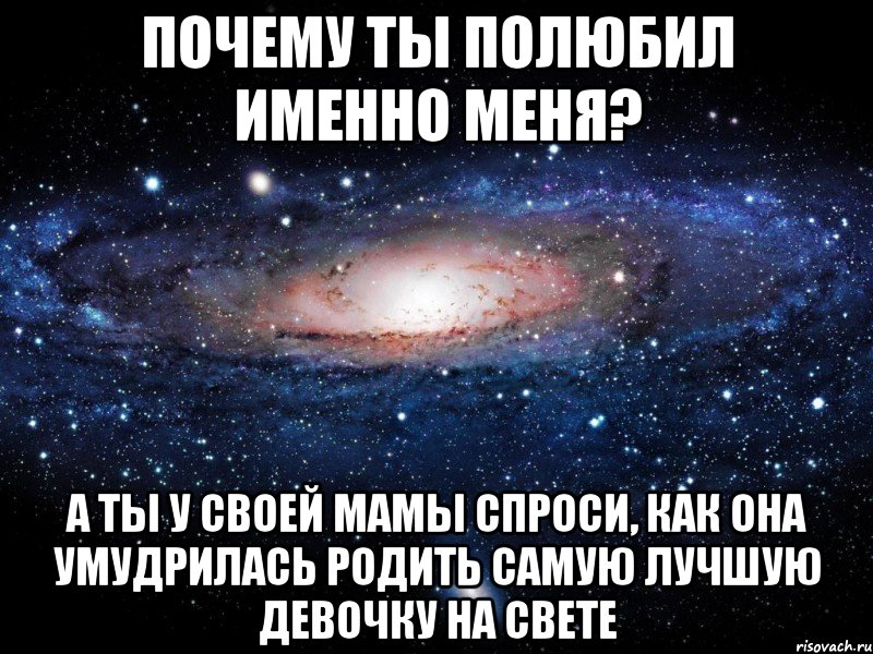 Почему ты полюбил именно меня? А ты у своей мамы спроси, как она умудрилась родить самую лучшую девочку на свете, Мем Вселенная