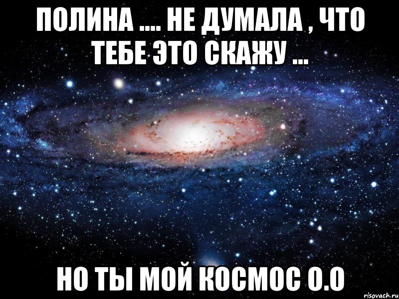 Полина .... Не думала , что тебе это скажу ... Но ты мой космос О.О, Мем Вселенная