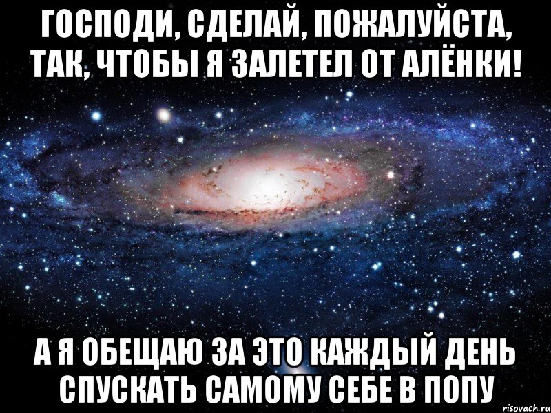 Господи, сделай, пожалуйста, так, чтобы я залетел от Алёнки! А я обещаю за это каждый день спускать самому себе в попу, Мем Вселенная