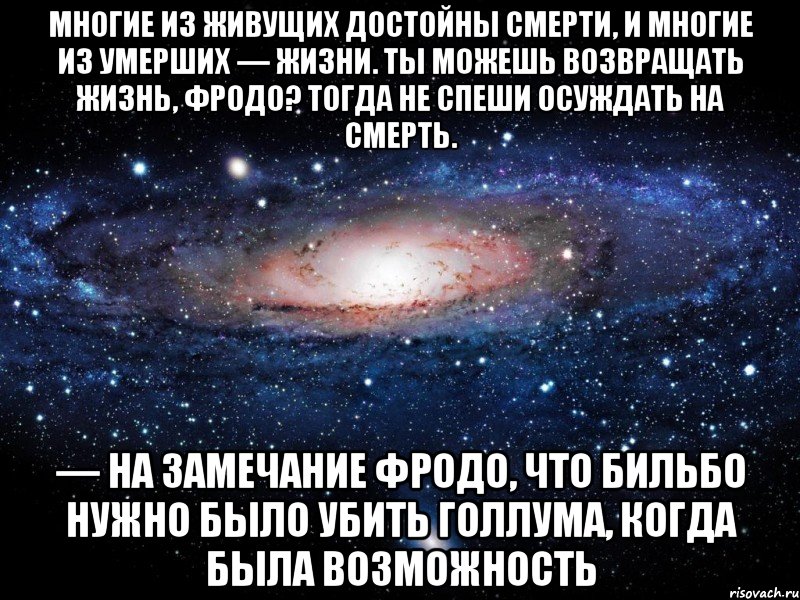 Многие из живущих достойны смерти, и многие из умерших — жизни. Ты можешь возвращать жизнь, Фродо? Тогда не спеши осуждать на смерть. — на замечание Фродо, что Бильбо нужно было убить Голлума, когда была возможность, Мем Вселенная