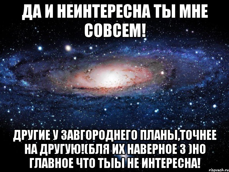 Да и неинтересна ты мне совсем! Другие у Завгороднего планы,точнее на другую!(бля их наверное 3 )но главное что тыы не интересна!, Мем Вселенная