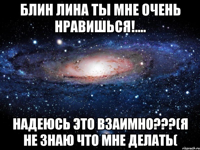 Блин лина ты мне очень нравишься!.... Надеюсь это взаимно???(я не знаю что мне делать(, Мем Вселенная