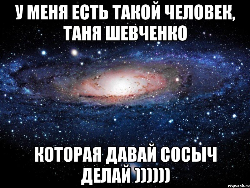 У МЕНЯ ЕСТЬ ТАКОЙ ЧЕЛОВЕК, ТАНЯ ШЕВЧЕНКО КОТОРАЯ ДАВАЙ СОСЫЧ ДЕЛАЙ )))))), Мем Вселенная