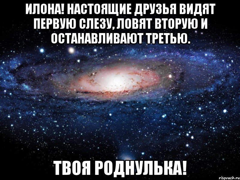 Илона! Настоящие друзья видят первую слезу, ловят вторую и останавливают третью. Твоя роднулька!, Мем Вселенная