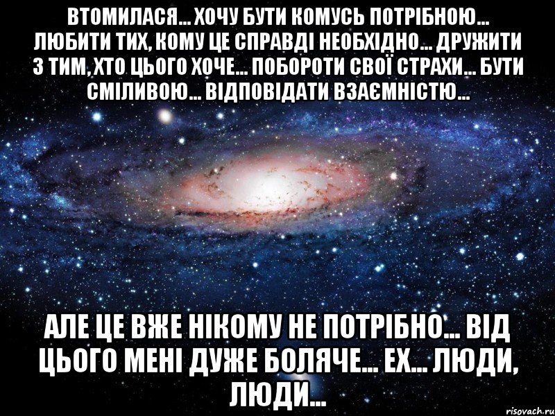 Втомилася... Хочу бути комусь потрібною... Любити тих, кому це справді необхідно... Дружити з тим, хто цього хоче... Побороти свої страхи... Бути сміливою... Відповідати взаємністю... Але це вже нікому не потрібно... Від цього мені дуже боляче... ех... люди, люди..., Мем Вселенная