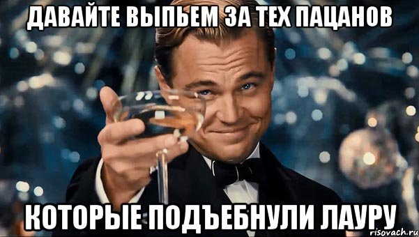 давайте выпьем за тех пацанов которые подъебнули лауру, Мем Великий Гэтсби (бокал за тех)