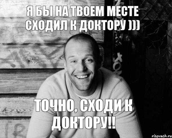 я бы на твоем месте сходил к доктору ))) Точно, сходи к доктору!!