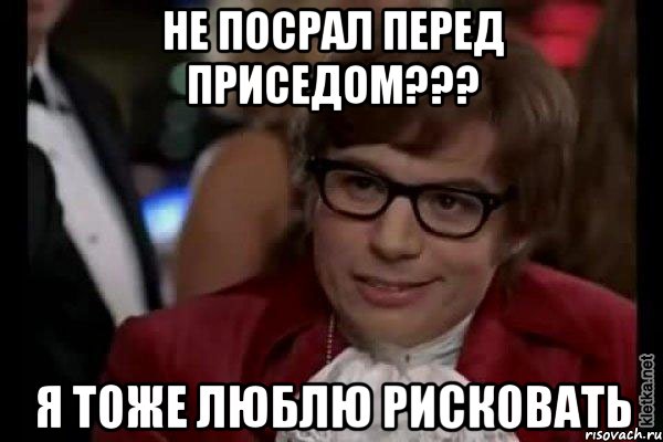 не посрал перед приседом??? я тоже люблю рисковать, Мем Остин Пауэрс (я тоже люблю рисковать)