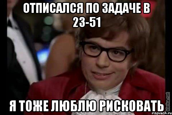 отписался по задаче в 23-51 я тоже люблю рисковать, Мем Остин Пауэрс (я тоже люблю рисковать)