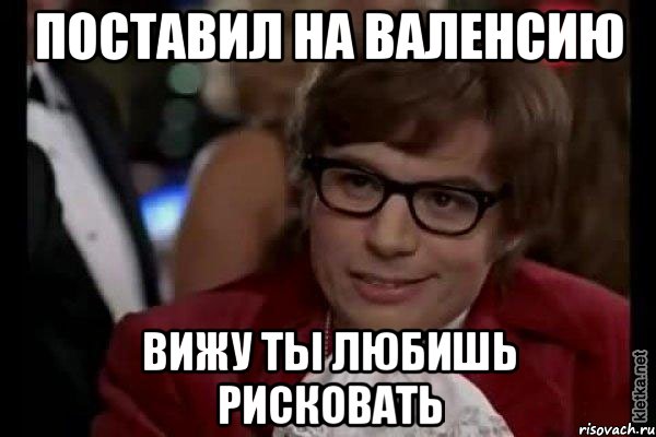 поставил на валенсию вижу ты любишь рисковать, Мем Остин Пауэрс (я тоже люблю рисковать)