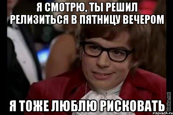 я смотрю, ты решил релизиться в пятницу вечером я тоже люблю рисковать, Мем Остин Пауэрс (я тоже люблю рисковать)