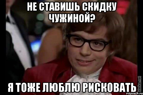 не ставишь скидку чужиной? я тоже люблю рисковать, Мем Остин Пауэрс (я тоже люблю рисковать)