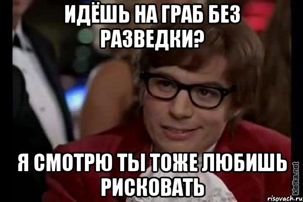 идёшь на граб без разведки? я смотрю ты тоже любишь рисковать, Мем Остин Пауэрс (я тоже люблю рисковать)