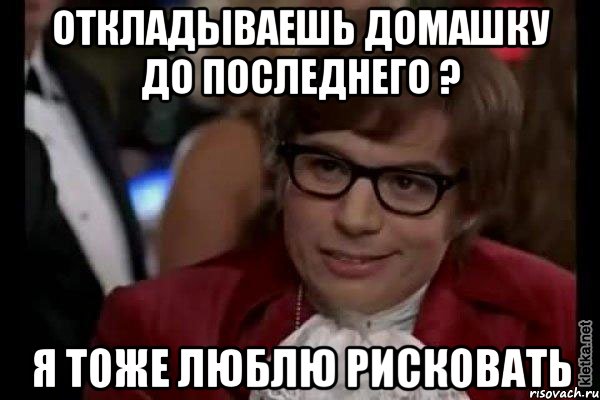 Откладываешь домашку до последнего ? Я тоже люблю рисковать, Мем Остин Пауэрс (я тоже люблю рисковать)