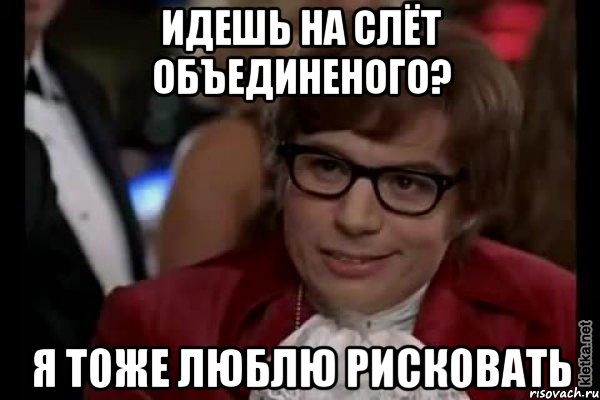 Идешь на слёт объединеного? я тоже люблю рисковать, Мем Остин Пауэрс (я тоже люблю рисковать)