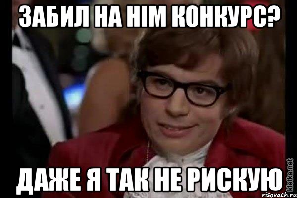 Забил на HIM конкурс? Даже я так не рискую, Мем Остин Пауэрс (я тоже люблю рисковать)