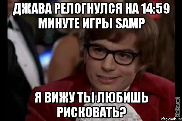 Джава релогнулся на 14:59 минуте игры SAMP Я вижу ты любишь рисковать?, Мем Остин Пауэрс (я тоже люблю рисковать)