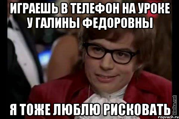 Играешь в телефон на уроке у Галины Федоровны Я тоже люблю рисковать, Мем Остин Пауэрс (я тоже люблю рисковать)