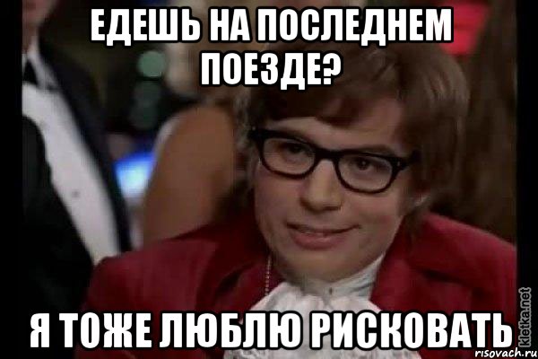 едешь на последнем поезде? я тоже люблю рисковать, Мем Остин Пауэрс (я тоже люблю рисковать)